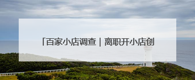 百家小店调查｜离职开小店创业的年轻人，他们干得怎么样