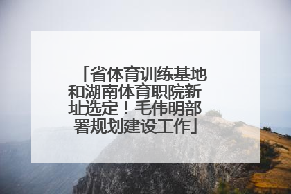 省体育训练基地和湖南体育职院新址选定！毛伟明部署规划建设工作