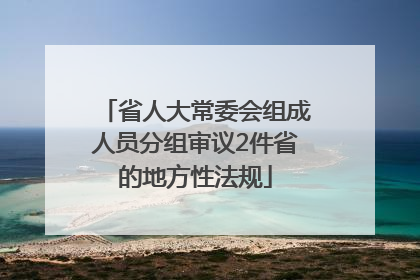 省人大常委会组成人员分组审议2件省的地方性法规
