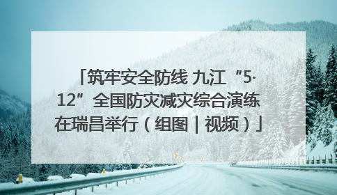 筑牢安全防线 九江“5·12”全国防灾减灾综合演练在瑞昌举行（组图｜视频）