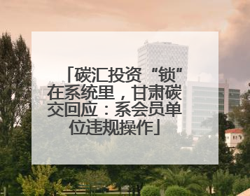 碳汇投资“锁”在系统里，甘肃碳交回应：系会员单位违规操作