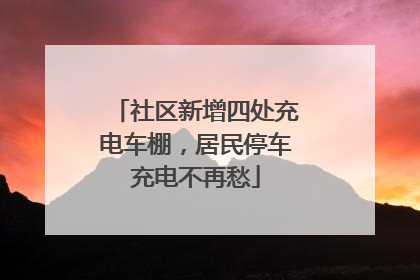 社区新增四处充电车棚，居民停车充电不再愁