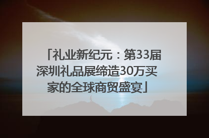 礼业新纪元：第33届深圳礼品展缔造30万买家的全球商贸盛宴