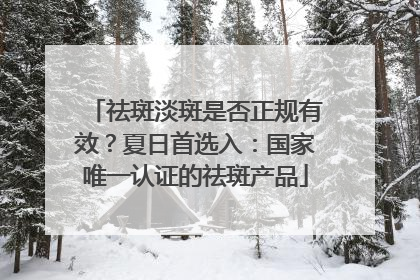 祛斑淡斑是否正规有效？夏日首选入：国家唯一认证的祛斑产品