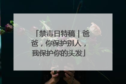 禁毒日特稿｜爸爸，你保护别人，我保护你的头发