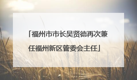 福州市市长吴贤德再次兼任福州新区管委会主任