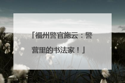 福州警官施云：警营里的书法家！