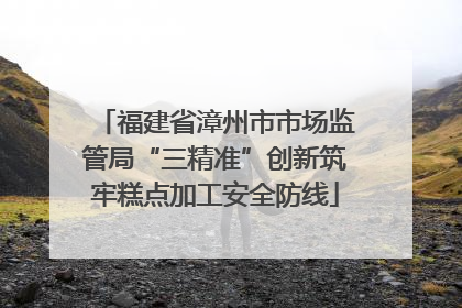 福建省漳州市市场监管局“三精准”创新筑牢糕点加工安全防线