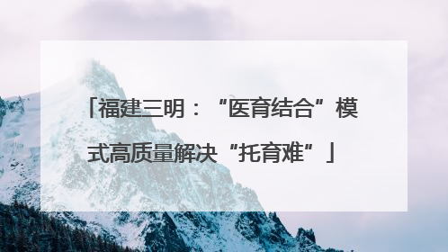 福建三明：“医育结合”模式高质量解决“托育难”