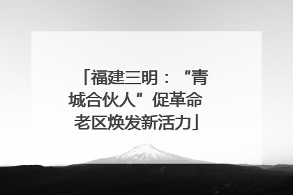 福建三明：“青城合伙人”促革命老区焕发新活力