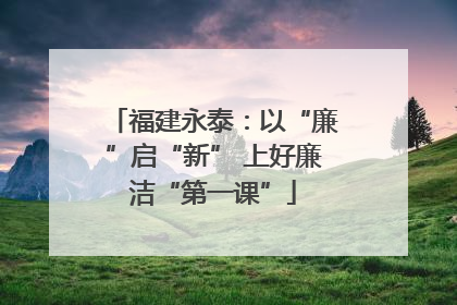 福建永泰：以“廉”启“新” 上好廉洁“第一课”