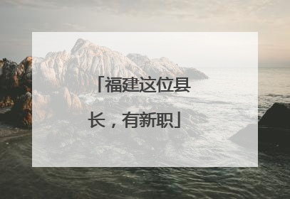 福建这位县长，有新职
