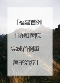 福建首例！协和医院完成首例重离子治疗