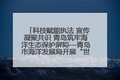 科技赋能执法 宣传凝聚共识 青岛筑牢海洋生态保护屏障—青岛市海洋发展局开展“世界海洋日”和“全国海洋宣传日”宣传活动