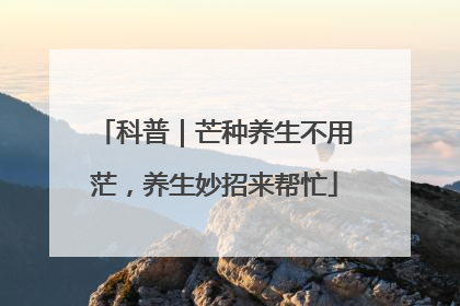 科普｜芒种养生不用茫，养生妙招来帮忙