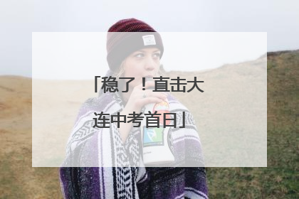稳了！直击大连中考首日