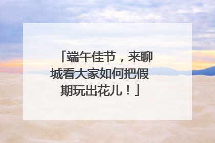 端午佳节，来聊城看大家如何把假期玩出花儿！