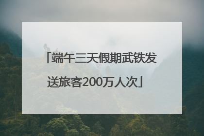 端午三天假期武铁发送旅客200万人次