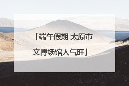 端午假期 太原市文博场馆人气旺