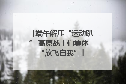 端午解压“运动趴” 高原战士们集体“放飞自我”
