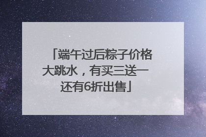 端午过后粽子价格大跳水，有买三送一还有6折出售