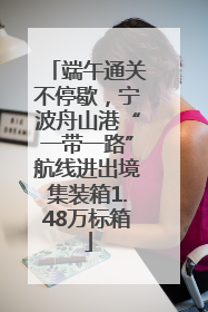 端午通关不停歇，宁波舟山港“一带一路”航线进出境集装箱1.48万标箱