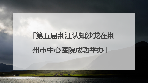 第五届荆江认知沙龙在荆州市中心医院成功举办