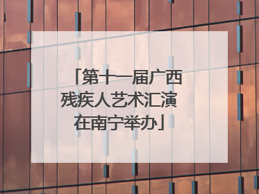 第十一届广西残疾人艺术汇演在南宁举办