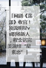 网剧《荡漾》收官！顶流明星vs职场新人，程金铭完美演绎“星素恋”