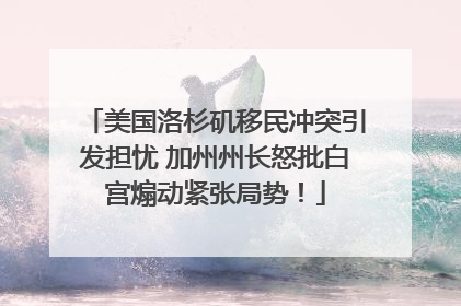 美国洛杉矶移民冲突引发担忧 加州州长怒批白宫煽动紧张局势！