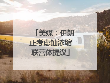 美媒：伊朗正考虑铀浓缩联营体提议