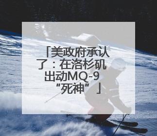 美政府承认了：在洛杉矶出动MQ-9“死神”