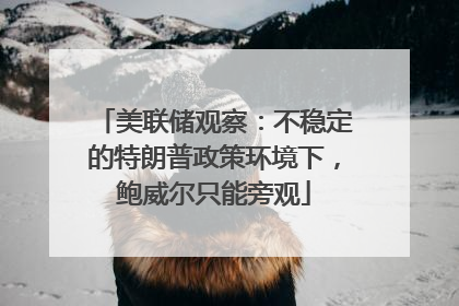 美联储观察：不稳定的特朗普政策环境下，鲍威尔只能旁观