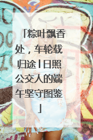 粽叶飘香处，车轮载归途│日照公交人的端午坚守图鉴