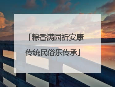 粽香满园祈安康 传统民俗乐传承