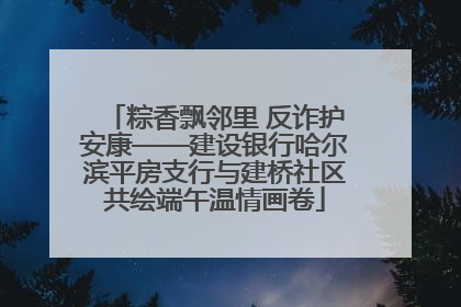 粽香飘邻里 反诈护安康——建设银行哈尔滨平房支行与建桥社区共绘端午温情画卷