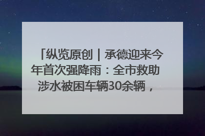 纵览原创｜承德迎来今年首次强降雨：全市救助涉水被困车辆30余辆，8日晚市区已无积水路段，交通恢复畅通