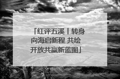 红评五溪丨转身向海启新程 共绘开放共赢新蓝图
