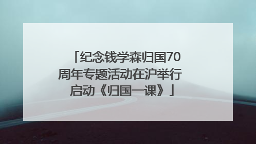 纪念钱学森归国70周年专题活动在沪举行 启动《归国一课》
