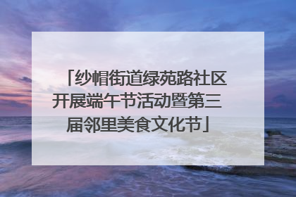 纱帽街道绿苑路社区开展端午节活动暨第三届邻里美食文化节
