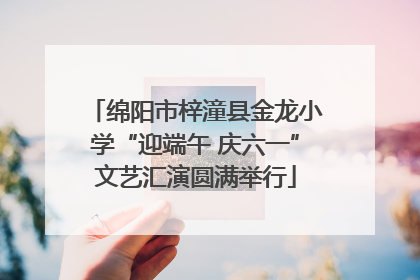 绵阳市梓潼县金龙小学“迎端午 庆六一”文艺汇演圆满举行