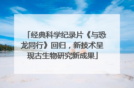 经典科学纪录片《与恐龙同行》回归，新技术呈现古生物研究新成果