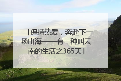 保持热爱，奔赴下一场山海——有一种叫云南的生活之365天
