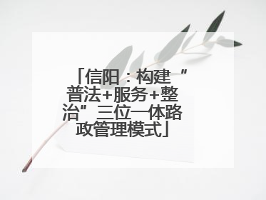 信阳：构建“普法+服务+整治”三位一体路政管理模式