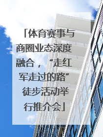 体育赛事与商圈业态深度融合，“走红军走过的路” 徒步活动举行推介会