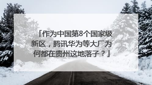 作为中国第8个国家级新区，腾讯华为等大厂为何都在贵州这地落子？