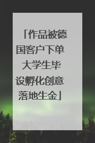 作品被德国客户下单 大学生毕设孵化创意落地生金