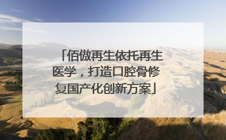 佰傲再生依托再生医学，打造口腔骨修复国产化创新方案