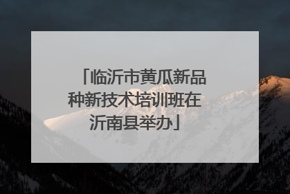临沂市黄瓜新品种新技术培训班在沂南县举办