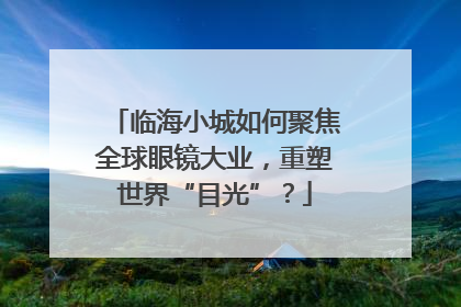 临海小城如何聚焦全球眼镜大业，重塑世界“目光”？